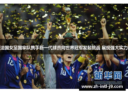 法国女足国家队携手新一代球员向世界冠军发起挑战 展现强大实力