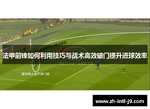 法甲前锋如何利用技巧与战术高效破门提升进球效率