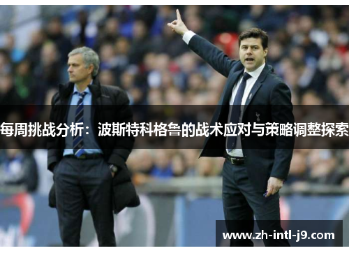 每周挑战分析:波斯特科格鲁的战术应对与策略调整探索 每周挑战分析:波斯特科格鲁的战术应对与策略调整探索