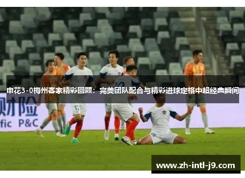 申花3-0梅州客家精彩回顾:完美团队配合与精彩进球定格中超经典瞬间 申花3-0梅州客家精彩回顾:完美团队配合与精彩进球定格中超经典瞬间