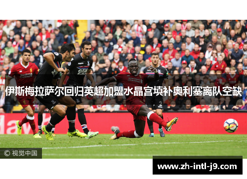 伊斯梅拉萨尔回归英超加盟水晶宫填补奥利塞离队空缺