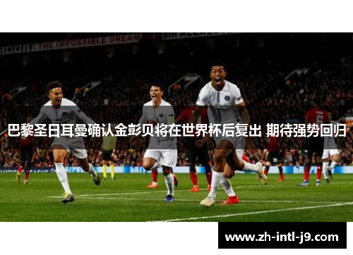巴黎圣日耳曼确认金彭贝将在世界杯后复出 期待强势回归 巴黎圣日耳曼确认金彭贝将在世界杯后复出 期待强势回归