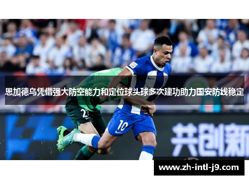 恩加德乌凭借强大防空能力和定位球头球多次建功助力国安防线稳定