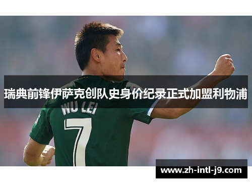 瑞典前锋伊萨克创队史身价纪录正式加盟利物浦 瑞典前锋伊萨克创队史身价纪录正式加盟利物浦