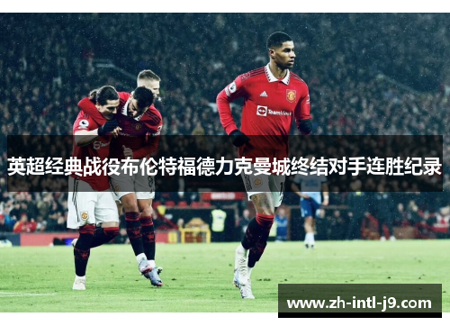 英超经典战役布伦特福德力克曼城终结对手连胜纪录