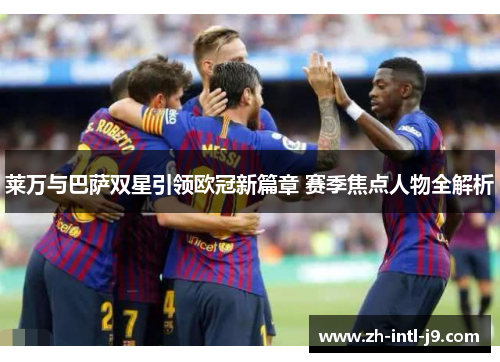 莱万与巴萨双星引领欧冠新篇章 赛季焦点人物全解析