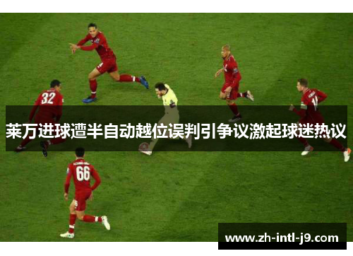 莱万进球遭半自动越位误判引争议激起球迷热议