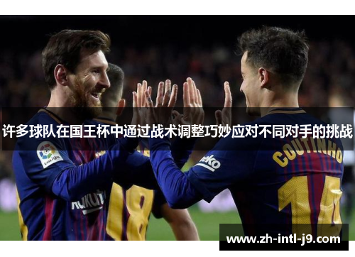 许多球队在国王杯中通过战术调整巧妙应对不同对手的挑战