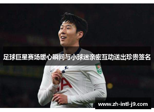 足球巨星赛场暖心瞬间与小球迷亲密互动送出珍贵签名