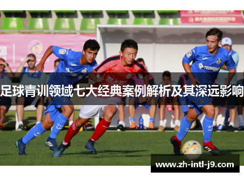 足球青训领域七大经典案例解析及其深远影响