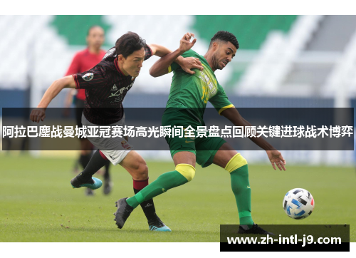 阿拉巴鏖战曼城亚冠赛场高光瞬间全景盘点回顾关键进球战术博弈 阿拉巴鏖战曼城亚冠赛场高光瞬间全景盘点回顾关键进球战术博弈