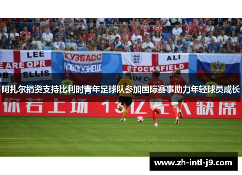阿扎尔捐资支持比利时青年足球队参加国际赛事助力年轻球员成长
