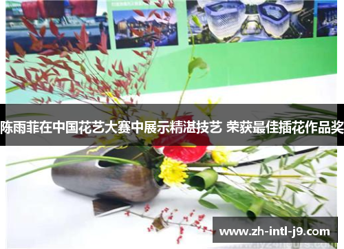 陈雨菲在中国花艺大赛中展示精湛技艺 荣获最佳插花作品奖