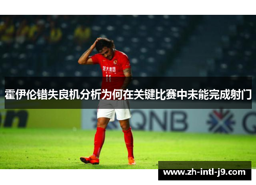 霍伊伦错失良机分析为何在关键比赛中未能完成射门 霍伊伦错失良机分析为何在关键比赛中未能完成射门