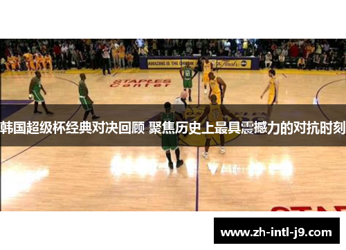韩国超级杯经典对决回顾 聚焦历史上最具震撼力的对抗时刻