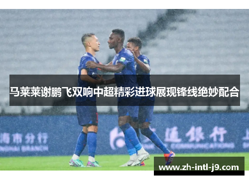马莱莱谢鹏飞双响中超精彩进球展现锋线绝妙配合