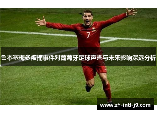 鲁本塞梅多被捕事件对葡萄牙足球声誉与未来影响深远分析
