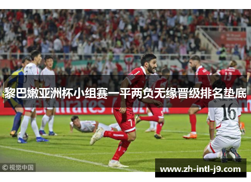黎巴嫩亚洲杯小组赛一平两负无缘晋级排名垫底 黎巴嫩亚洲杯小组赛一平两负无缘晋级排名垫底
