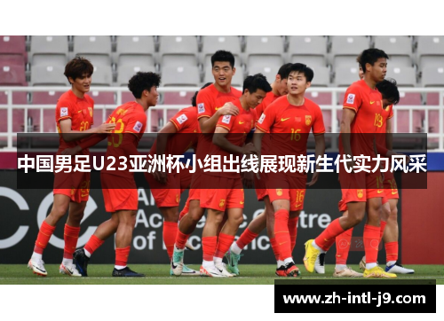 中国男足U23亚洲杯小组出线展现新生代实力风采 中国男足U23亚洲杯小组出线展现新生代实力风采