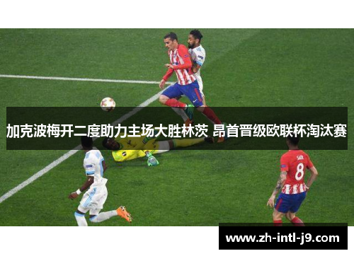 加克波梅开二度助力主场大胜林茨 昂首晋级欧联杯淘汰赛