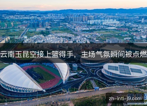云南玉昆空接上篮得手，主场气氛瞬间被点燃