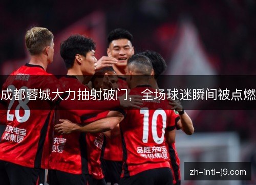 成都蓉城大力抽射破门，全场球迷瞬间被点燃
