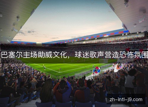 巴塞尔主场助威文化，球迷歌声营造恐怖氛围