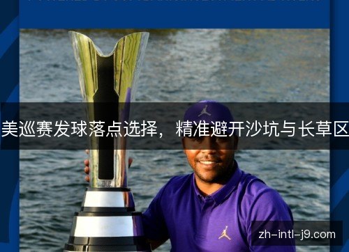 美巡赛发球落点选择，精准避开沙坑与长草区