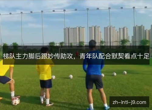梯队主力脚后跟妙传助攻，青年队配合默契看点十足