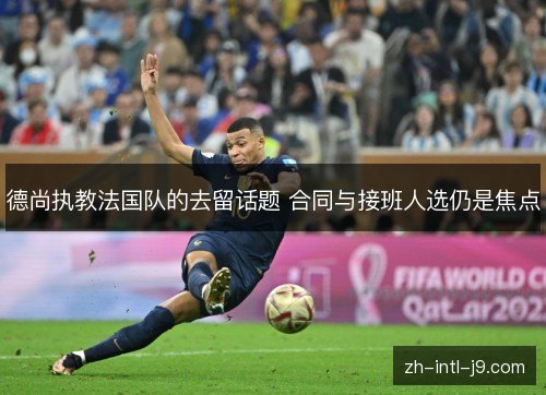 德尚执教法国队的去留话题 合同与接班人选仍是焦点 德尚执教法国队的去留话题 合同与接班人选仍是焦点